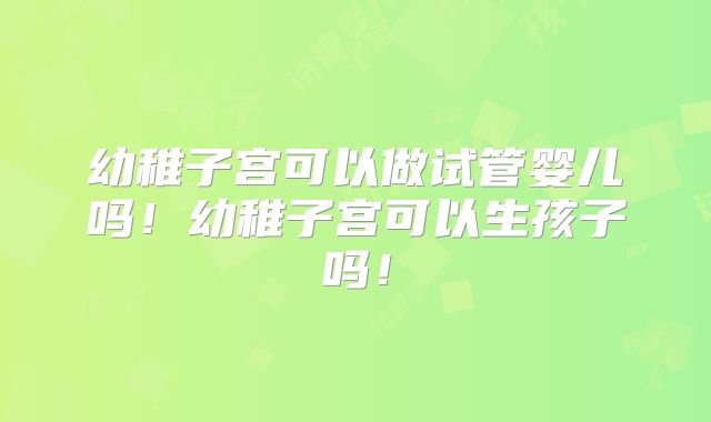 幼稚子宫可以做试管婴儿吗!幼稚子宫可以生孩子吗!