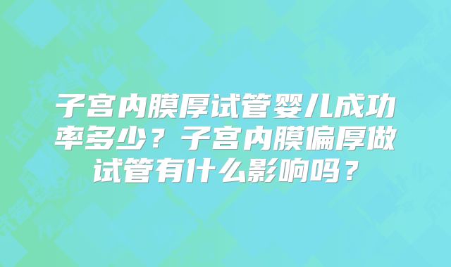 子宫内膜厚试管婴儿成功率多少?子宫内膜偏厚做试管有什么影响吗?