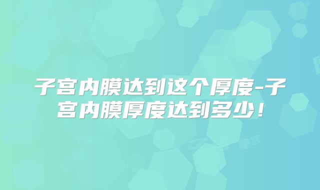 子宫内膜达到这个厚度-子宫内膜厚度达到多少！
