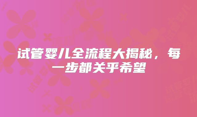 试管婴儿全流程大揭秘，每一步都关乎希望