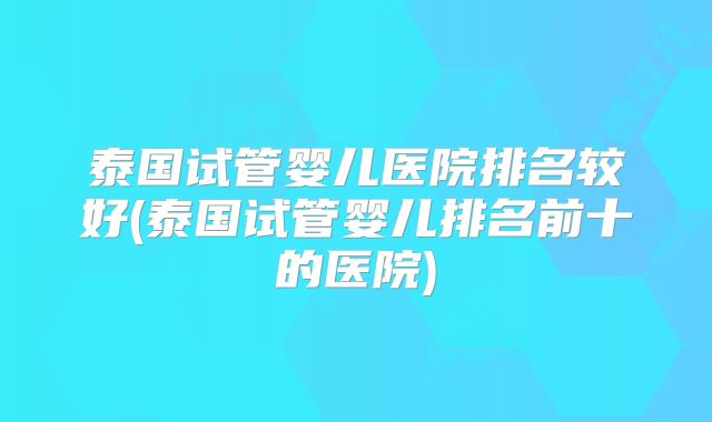 泰国试管婴儿医院排名较好(泰国试管婴儿排名前十的医院)