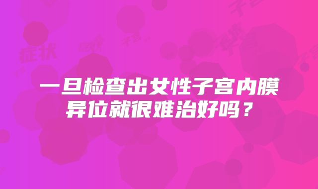 一旦检查出女性子宫内膜异位就很难治好吗？