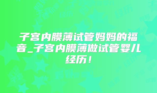 子宫内膜薄试管妈妈的福音_子宫内膜薄做试管婴儿经历！