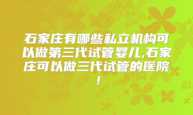 石家庄有哪些私立机构可以做第三代试管婴儿,石家庄可以做三代试管的医院！