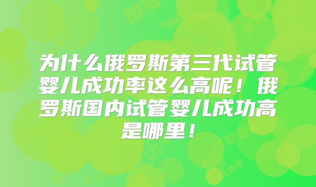 为什么俄罗斯第三代试管婴儿成功率这么高呢!俄罗斯国内试管婴儿成功高是哪里!