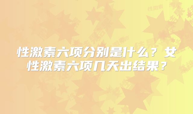 性激素六项分别是什么？女性激素六项几天出结果？