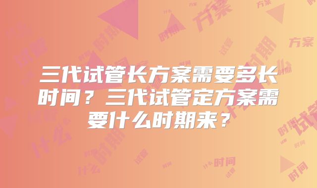 三代试管长方案需要多长时间？三代试管定方案需要什么时期来？