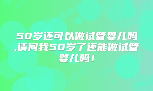 50岁还可以做试管婴儿吗,请问我50岁了还能做试管婴儿吗！