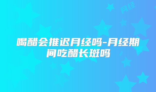 喝醋会推迟月经吗-月经期间吃醋长斑吗
