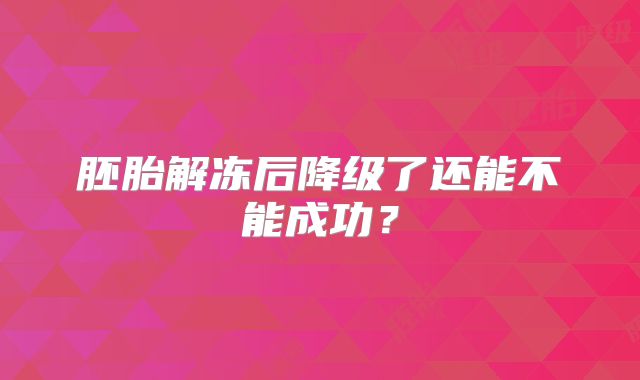 胚胎解冻后降级了还能不能成功?