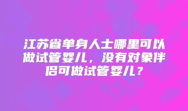 江苏省单身人士哪里可以做试管婴儿,没有对象伴侣可做试管婴儿?