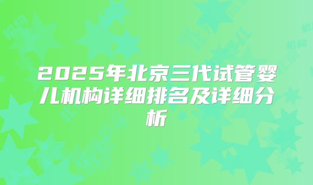 2025年北京三代试管婴儿机构详细排名及详细分析