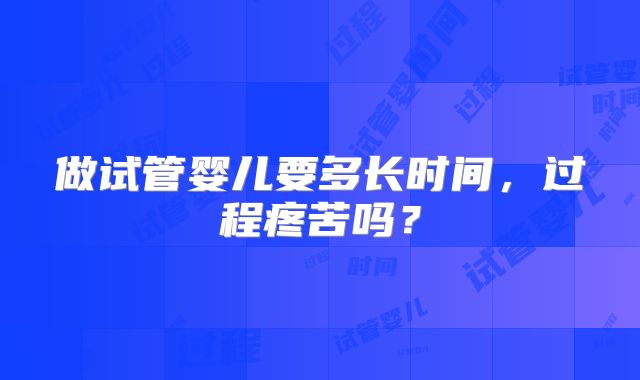 做试管婴儿要多长时间，过程疼苦吗？