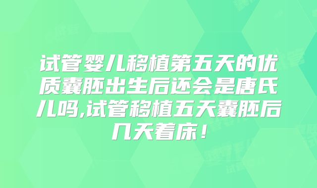 试管婴儿移植第五天的优质囊胚出生后还会是唐氏儿吗,试管移植五天囊胚后几天着床！