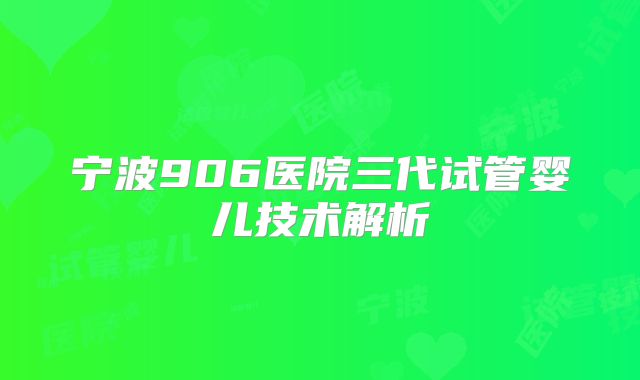 宁波906医院三代试管婴儿技术解析