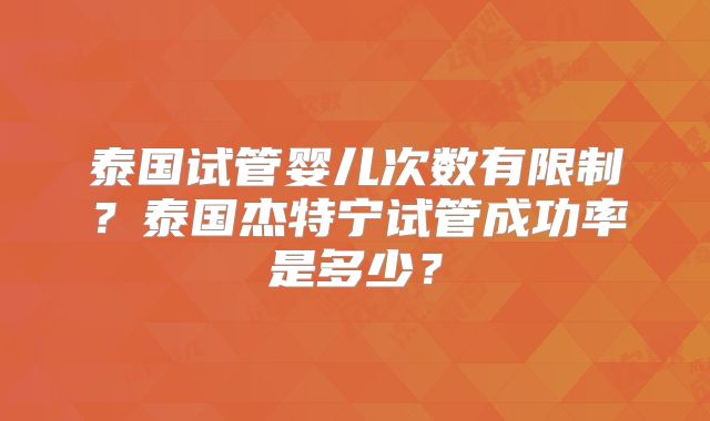 泰国试管婴儿次数有限制？泰国杰特宁试管成功率是多少？