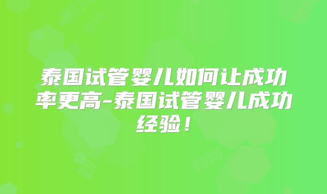 泰国试管婴儿如何让成功率更高-泰国试管婴儿成功经验！