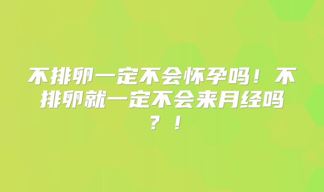 不排卵一定不会怀孕吗！不排卵就一定不会来月经吗？！