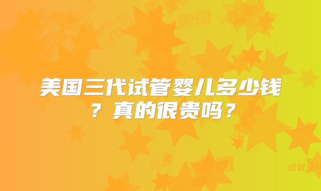 美国三代试管婴儿多少钱?真的很贵吗?