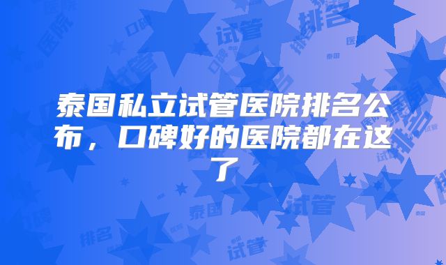 泰国私立试管医院排名公布，口碑好的医院都在这了