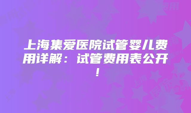 上海集爱医院试管婴儿费用详解：试管费用表公开！