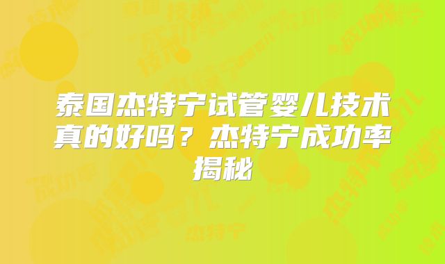 泰国杰特宁试管婴儿技术真的好吗?杰特宁成功率揭秘