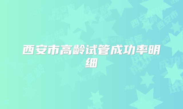 西安市高龄试管成功率明细