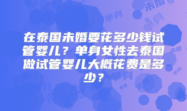 在泰国未婚要花多少钱试管婴儿？单身女性去泰国做试管婴儿大概花费是多少？