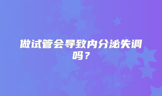 做试管会导致内分泌失调吗？