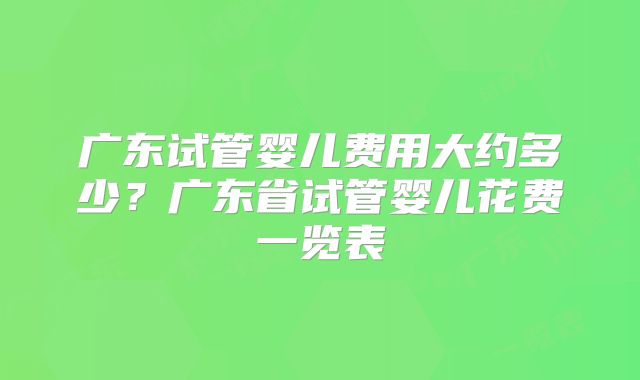 广东试管婴儿费用大约多少?广东省试管婴儿花费一览表