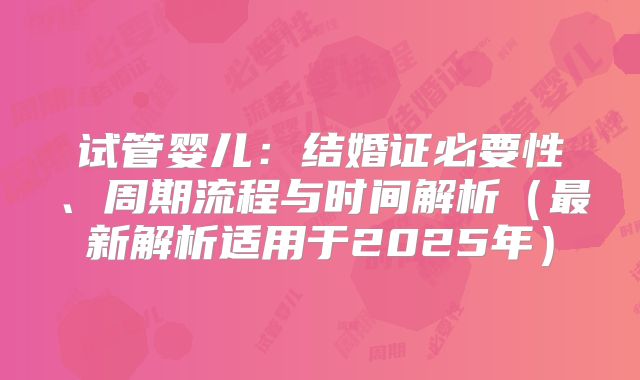 试管婴儿:结婚证必要性、周期流程与时间解析(最新解析适用于2025年)