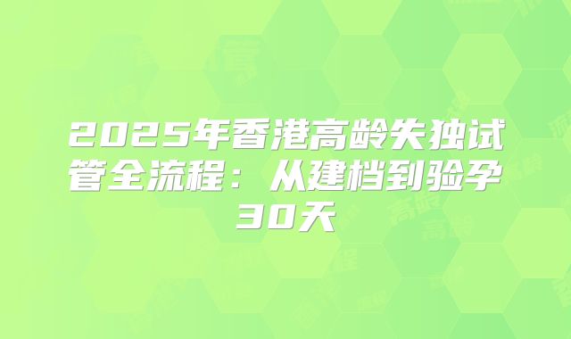 2025年香港高龄失独试管全流程：从建档到验孕30天