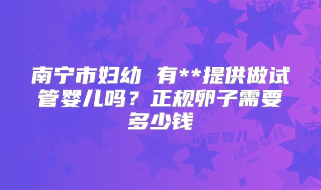 南宁市妇幼 有**提供做试管婴儿吗？正规卵子需要多少钱