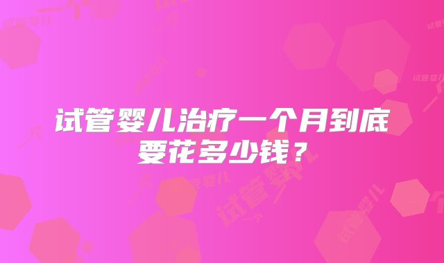 试管婴儿治疗一个月到底要花多少钱？