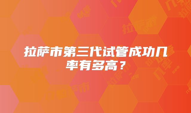 拉萨市第三代试管成功几率有多高？