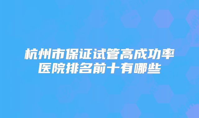 杭州市保证试管高成功率医院排名前十有哪些