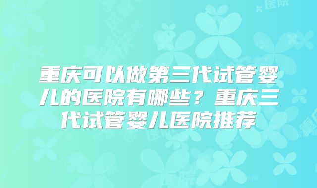 重庆可以做第三代试管婴儿的医院有哪些？重庆三代试管婴儿医院推荐