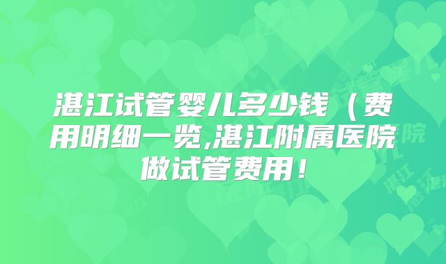 湛江试管婴儿多少钱(费用明细一览,湛江附属医院做试管费用!