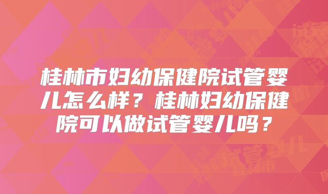 桂林市妇幼保健院试管婴儿怎么样？桂林妇幼保健院可以做试管婴儿吗？