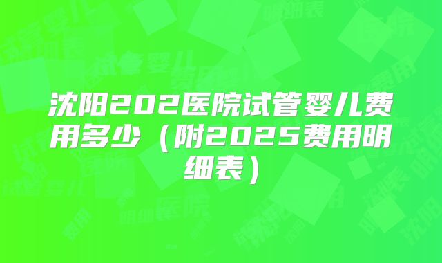 沈阳202医院试管婴儿费用多少（附2025费用明细表）