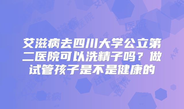 艾滋病去四川大学公立第二医院可以洗精子吗？做试管孩子是不是健康的