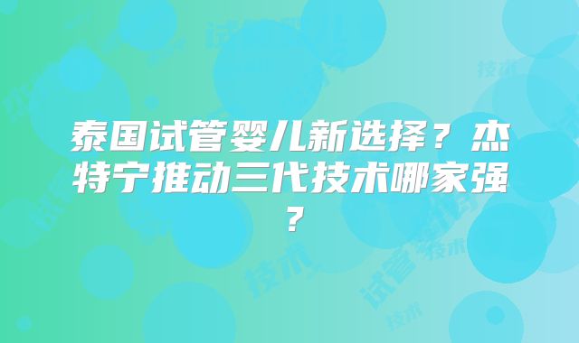 泰国试管婴儿新选择？杰特宁推动三代技术哪家强？