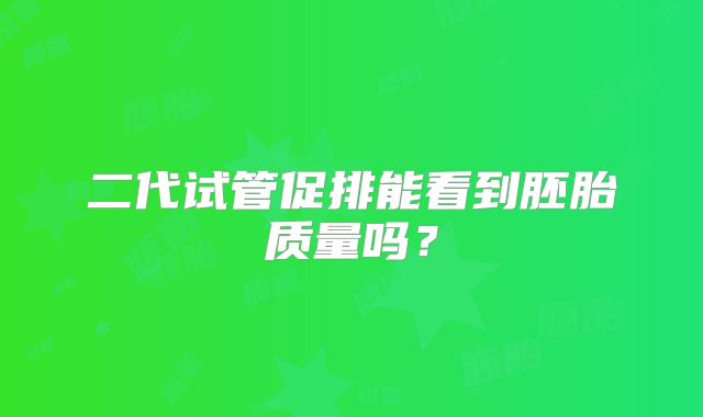 二代试管促排能看到胚胎质量吗?