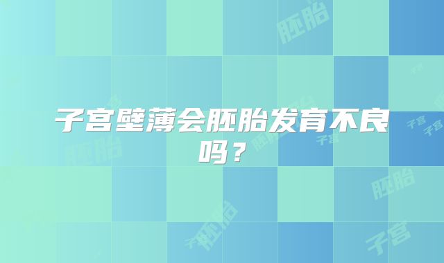 子宫壁薄会胚胎发育不良吗？