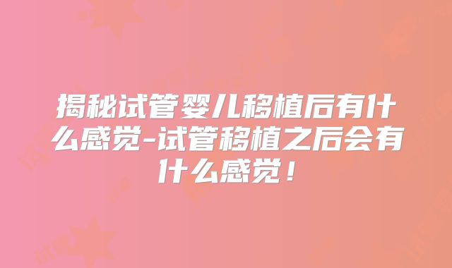 揭秘试管婴儿移植后有什么感觉-试管移植之后会有什么感觉！