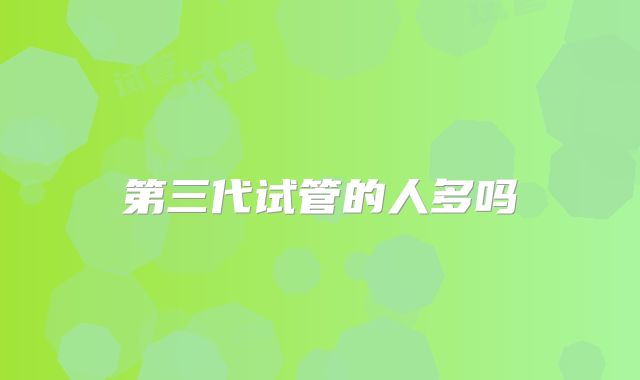 第三代试管的人多吗