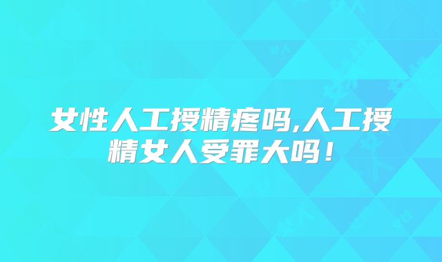 女性人工授精疼吗,人工授精女人受罪大吗！