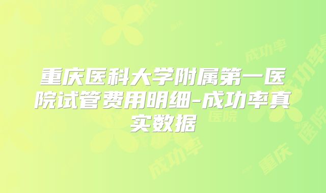 重庆医科大学附属第一医院试管费用明细-成功率真实数据