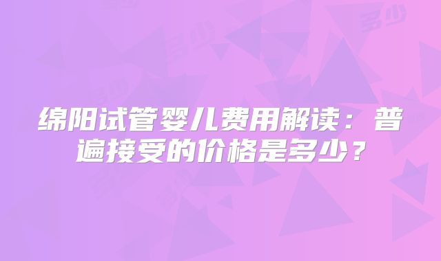 绵阳试管婴儿费用解读：普遍接受的价格是多少？