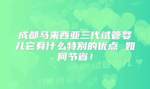 成都马来西亚三代试管婴儿它有什么特别的优点 如何节省!